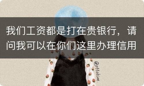 我们工资都是打在贵银行，请问我可以在你们这里办理信用卡吗