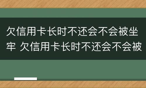 欠信用卡长时不还会不会被坐牢 欠信用卡长时不还会不会被坐牢呢