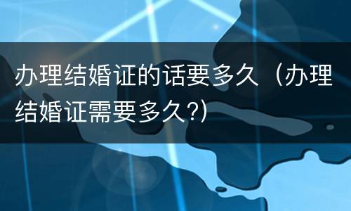 办理结婚证的话要多久（办理结婚证需要多久?）