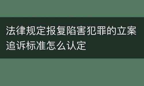 法律规定报复陷害犯罪的立案追诉标准怎么认定