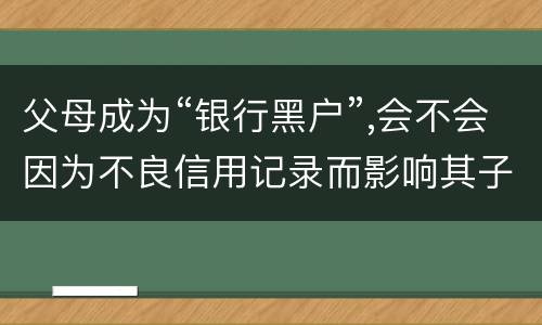父母成为“银行黑户”,会不会因为不良信用记录而影响其子女的信用状况