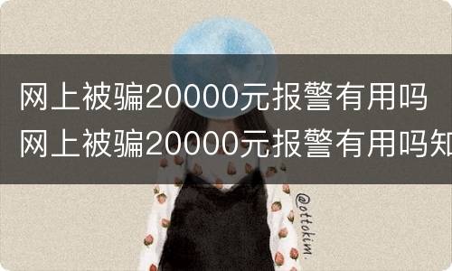 网上被骗20000元报警有用吗 网上被骗20000元报警有用吗知乎