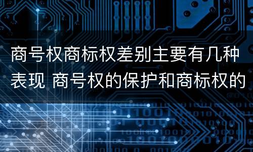 商号权商标权差别主要有几种表现 商号权的保护和商标权的保护一样是全国性范围的