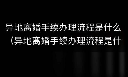 异地离婚手续办理流程是什么（异地离婚手续办理流程是什么样的）