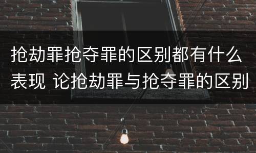 抢劫罪抢夺罪的区别都有什么表现 论抢劫罪与抢夺罪的区别