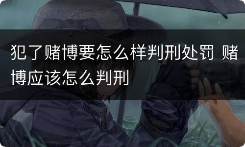 犯了赌博要怎么样判刑处罚 赌博应该怎么判刑