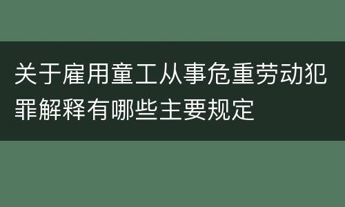 关于雇用童工从事危重劳动犯罪解释有哪些主要规定