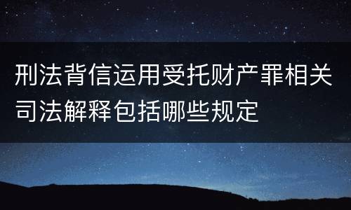 刑法背信运用受托财产罪相关司法解释包括哪些规定