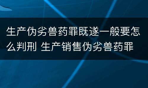 生产伪劣兽药罪既遂一般要怎么判刑 生产销售伪劣兽药罪