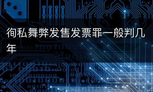 徇私舞弊发售发票罪一般判几年