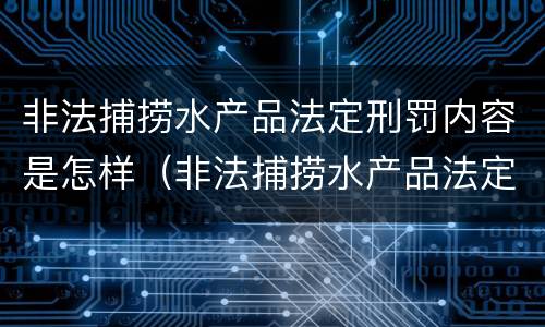非法捕捞水产品法定刑罚内容是怎样（非法捕捞水产品法定刑罚内容是怎样的）
