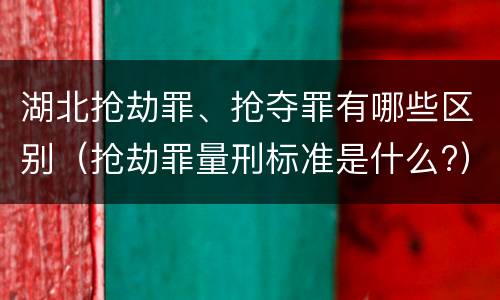 湖北抢劫罪、抢夺罪有哪些区别（抢劫罪量刑标准是什么?）