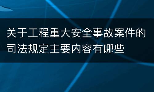 关于工程重大安全事故案件的司法规定主要内容有哪些