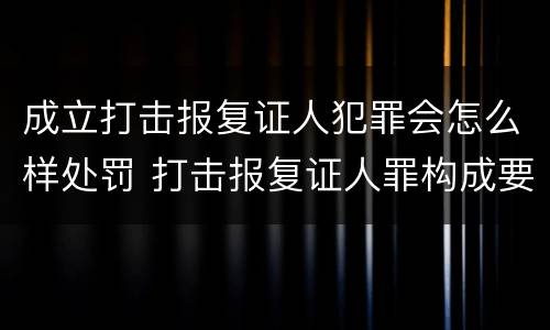成立打击报复证人犯罪会怎么样处罚 打击报复证人罪构成要件