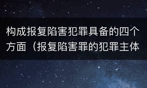 构成报复陷害犯罪具备的四个方面（报复陷害罪的犯罪主体是）