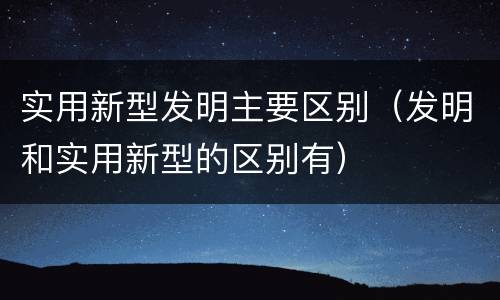 实用新型发明主要区别（发明和实用新型的区别有）