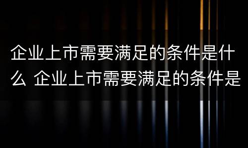 企业上市需要满足的条件是什么 企业上市需要满足的条件是什么呢
