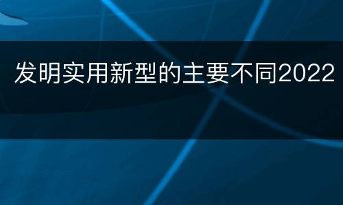 发明实用新型的主要不同2022