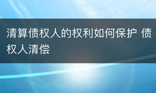 清算债权人的权利如何保护 债权人清偿