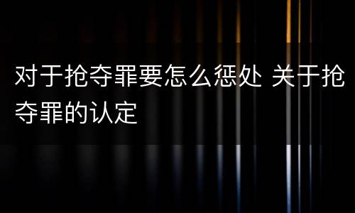 对于抢夺罪要怎么惩处 关于抢夺罪的认定