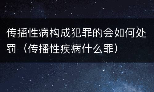 传播性病构成犯罪的会如何处罚（传播性疾病什么罪）