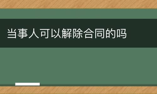 当事人可以解除合同的吗