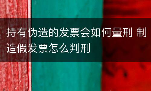 持有伪造的发票会如何量刑 制造假发票怎么判刑