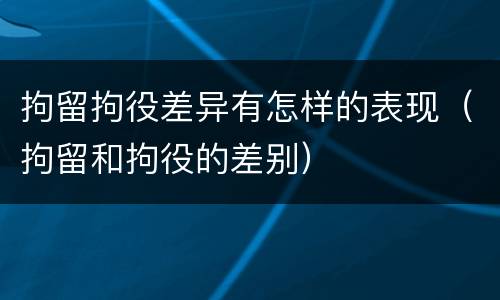拘留拘役差异有怎样的表现（拘留和拘役的差别）