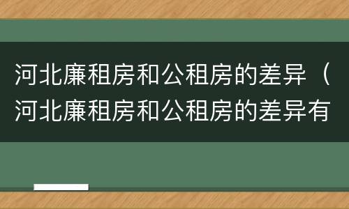 河北廉租房和公租房的差异（河北廉租房和公租房的差异有多大）