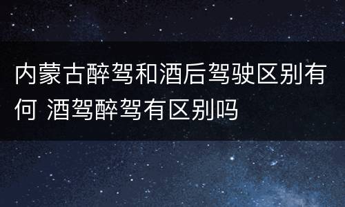 内蒙古醉驾和酒后驾驶区别有何 酒驾醉驾有区别吗