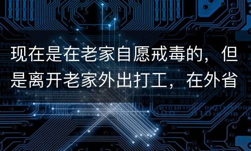 现在是在老家自愿戒毒的，但是离开老家外出打工，在外省可以代尿检吗