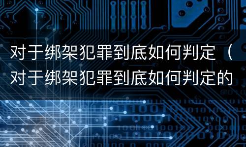 对于绑架犯罪到底如何判定（对于绑架犯罪到底如何判定的）