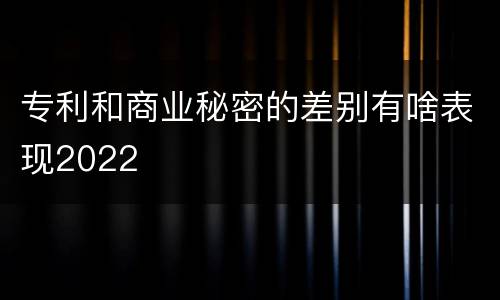 专利和商业秘密的差别有啥表现2022