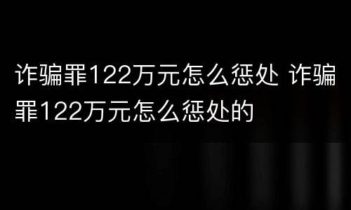 诈骗罪122万元怎么惩处 诈骗罪122万元怎么惩处的