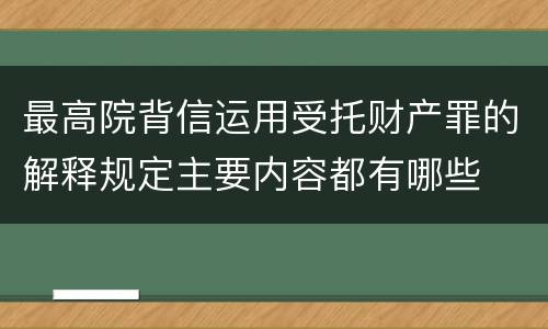 最高院背信运用受托财产罪的解释规定主要内容都有哪些