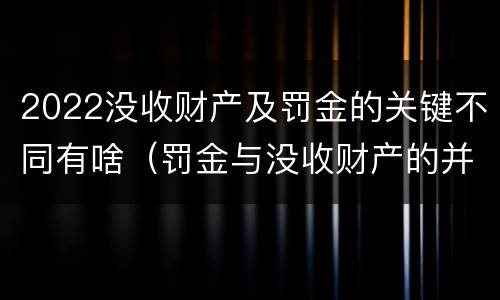 2022没收财产及罚金的关键不同有啥（罚金与没收财产的并罚）