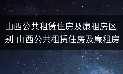 山西公共租赁住房及廉租房区别 山西公共租赁住房及廉租房区别在哪