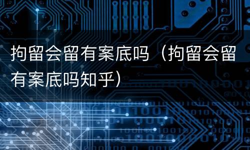 拘留会留有案底吗（拘留会留有案底吗知乎）