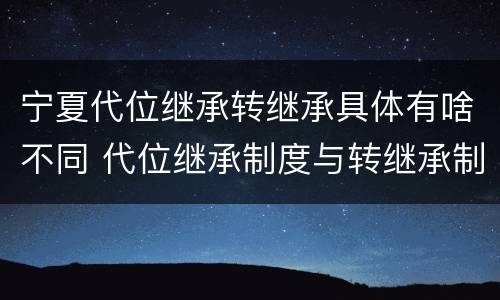 宁夏代位继承转继承具体有啥不同 代位继承制度与转继承制度有哪些不同