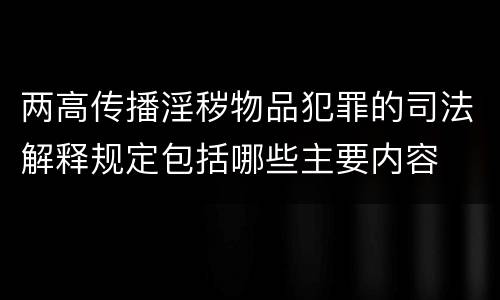 两高传播淫秽物品犯罪的司法解释规定包括哪些主要内容