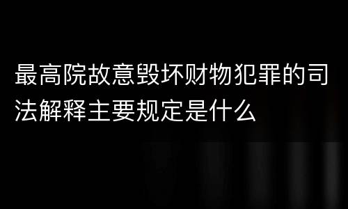 最高院故意毁坏财物犯罪的司法解释主要规定是什么
