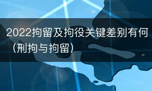 2022拘留及拘役关键差别有何（刑拘与拘留）