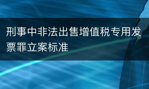 刑事中非法出售增值税专用发票罪立案标准