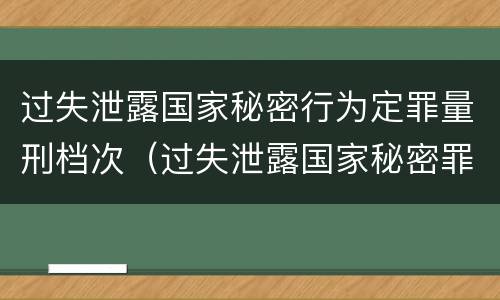 过失泄露国家秘密行为定罪量刑档次（过失泄露国家秘密罪属于哪一类犯罪）