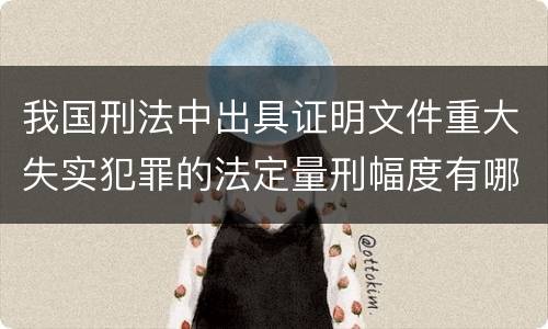 我国刑法中出具证明文件重大失实犯罪的法定量刑幅度有哪些