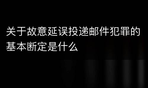 关于故意延误投递邮件犯罪的基本断定是什么
