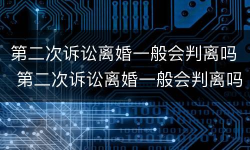 第二次诉讼离婚一般会判离吗 第二次诉讼离婚一般会判离吗