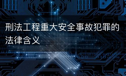 刑法工程重大安全事故犯罪的法律含义