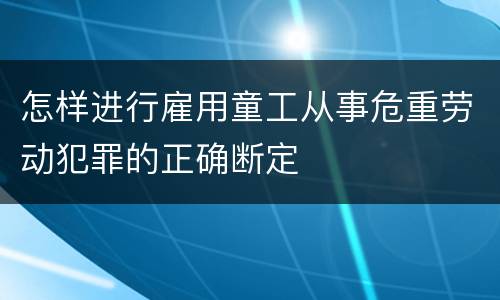 怎样进行雇用童工从事危重劳动犯罪的正确断定