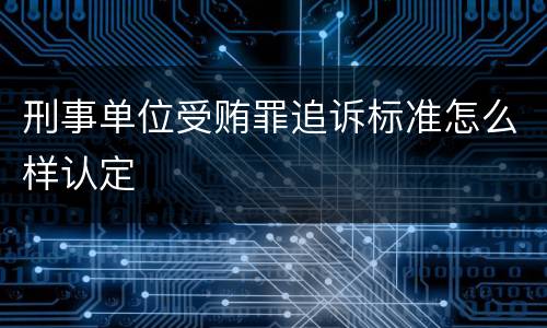 刑事单位受贿罪追诉标准怎么样认定